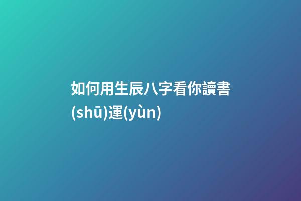 如何用生辰八字看你讀書(shū)運(yùn)