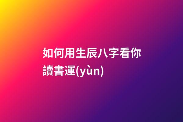 如何用生辰八字看你讀書運(yùn)