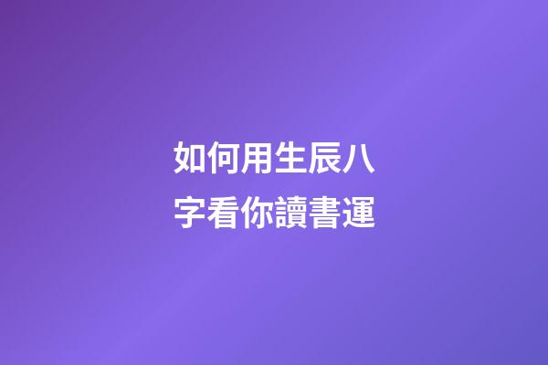 如何用生辰八字看你讀書運