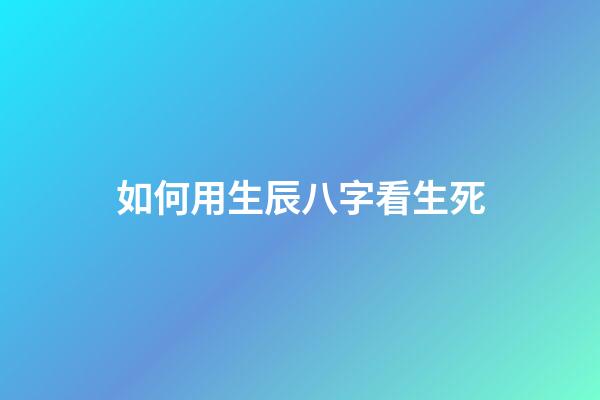 如何用生辰八字看生死