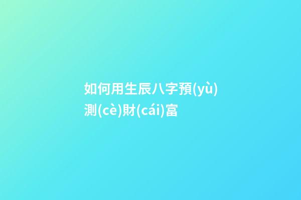 如何用生辰八字預(yù)測(cè)財(cái)富