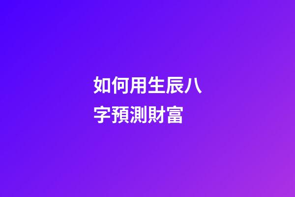 如何用生辰八字預測財富