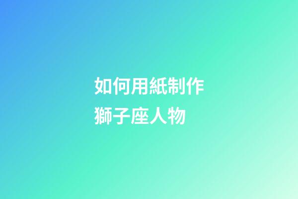 如何用紙制作獅子座人物-第1張-星座運勢-玄機派