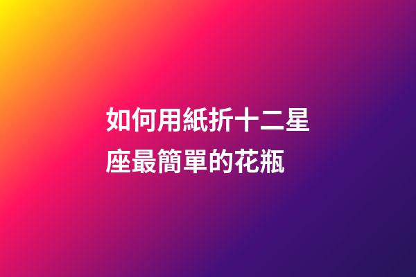 如何用紙折十二星座最簡單的花瓶-第1張-星座運勢-玄機派