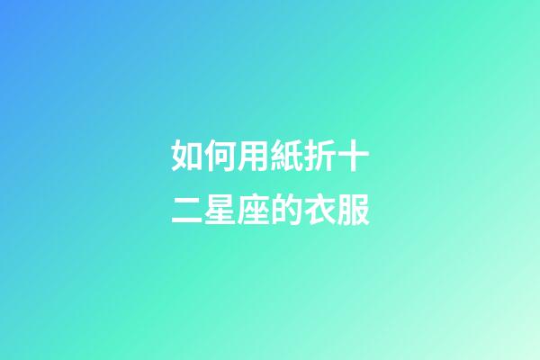 如何用紙折十二星座的衣服-第1張-星座運勢-玄機派