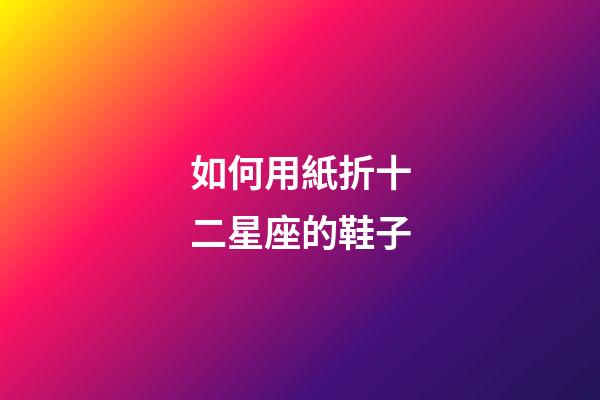 如何用紙折十二星座的鞋子-第1張-星座運(yùn)勢-玄機(jī)派
