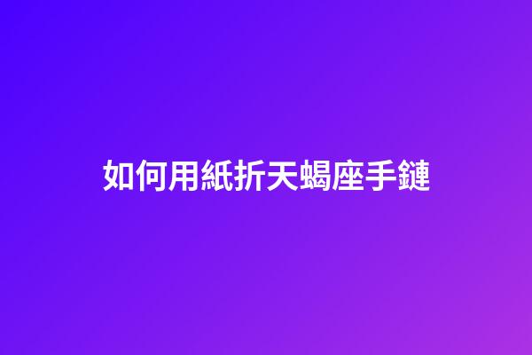 如何用紙折天蝎座手鏈-第1張-星座運勢-玄機派