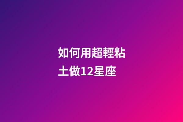如何用超輕粘土做12星座-第1張-星座運(yùn)勢(shì)-玄機(jī)派