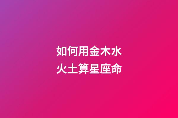 如何用金木水火土算星座命-第1張-星座運勢-玄機派