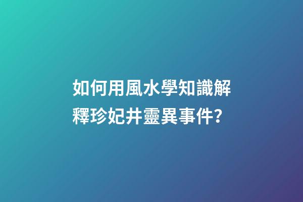 如何用風水學知識解釋珍妃井靈異事件？