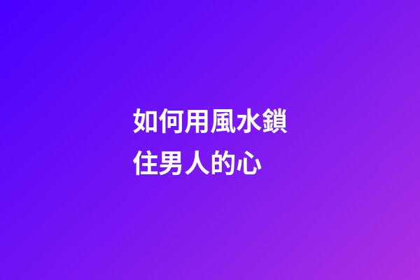如何用風水鎖住男人的心