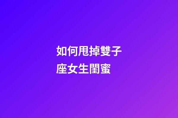 如何甩掉雙子座女生閨蜜-第1張-星座運勢-玄機派