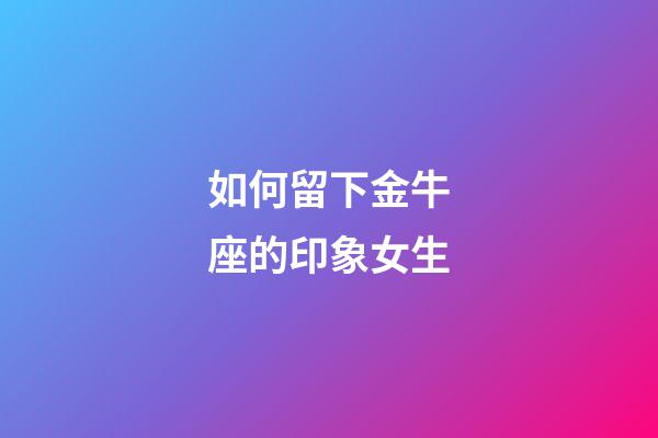 如何留下金牛座的印象女生-第1張-星座運勢-玄機派