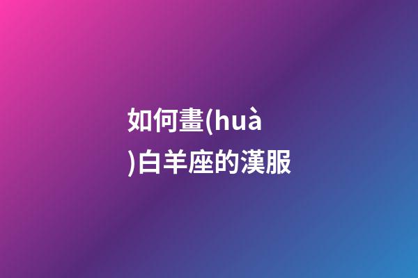 如何畫(huà)白羊座的漢服-第1張-星座運(yùn)勢(shì)-玄機(jī)派