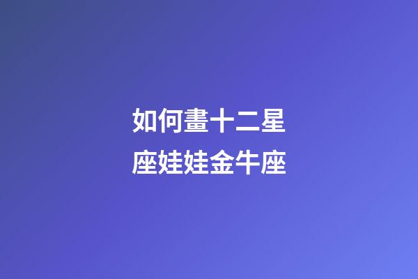 如何畫十二星座娃娃金牛座-第1張-星座運勢-玄機派