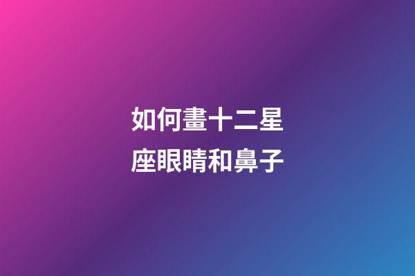 如何畫十二星座眼睛和鼻子-第1張-星座運勢-玄機派