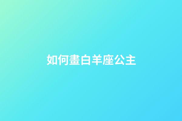 如何畫白羊座公主-第1張-星座運勢-玄機派