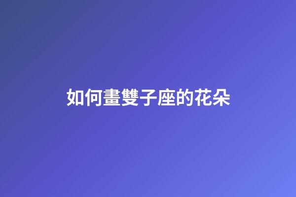 如何畫雙子座的花朵-第1張-星座運勢-玄機派