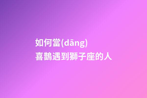 如何當(dāng)喜鵲遇到獅子座的人