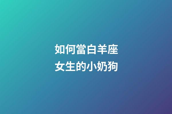 如何當白羊座女生的小奶狗-第1張-星座運勢-玄機派