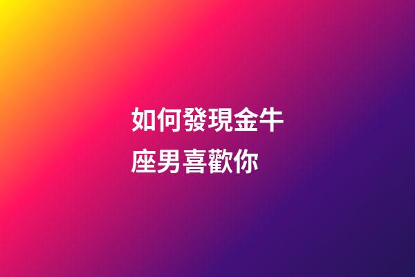 如何發現金牛座男喜歡你-第1張-星座運勢-玄機派