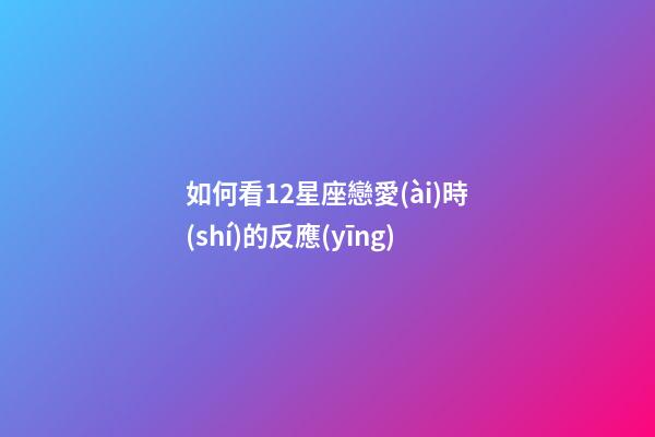 如何看12星座戀愛(ài)時(shí)的反應(yīng)-第1張-星座運(yùn)勢(shì)-玄機(jī)派
