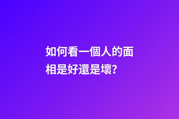 如何看一個人的面相是好還是壞？