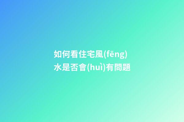 如何看住宅風(fēng)水是否會(huì)有問題