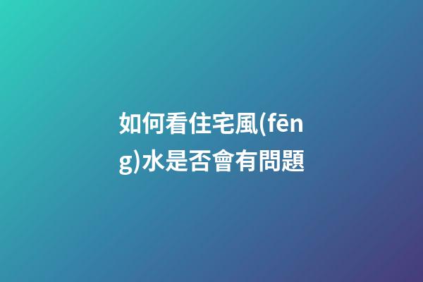如何看住宅風(fēng)水是否會有問題