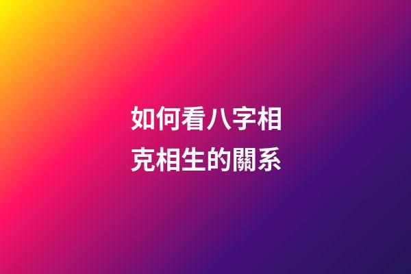 如何看八字相克相生的關系