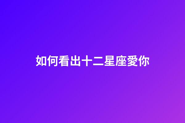 如何看出十二星座愛你-第1張-星座運勢-玄機派