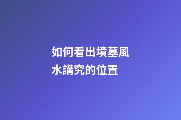 如何看出墳墓風水講究的位置