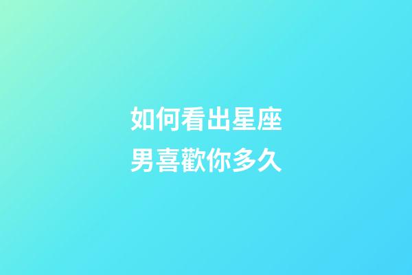 如何看出星座男喜歡你多久-第1張-星座運(yùn)勢(shì)-玄機(jī)派