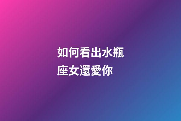 如何看出水瓶座女還愛你-第1張-星座運(yùn)勢(shì)-玄機(jī)派