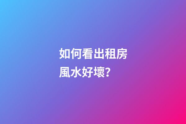 如何看出租房風水好壞？