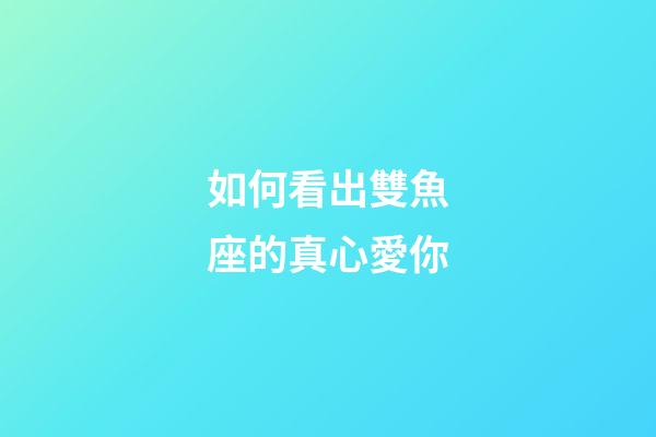 如何看出雙魚座的真心愛你-第1張-星座運勢-玄機派