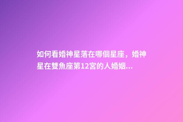 如何看婚神星落在哪個星座，婚神星在雙魚座第12宮的人婚姻注定多磨難嗎-第1張-觀點-玄機派