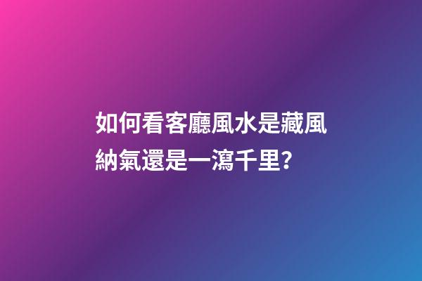 如何看客廳風水是藏風納氣還是一瀉千里？