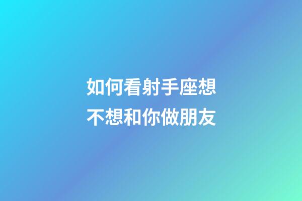 如何看射手座想不想和你做朋友-第1張-星座運勢-玄機派