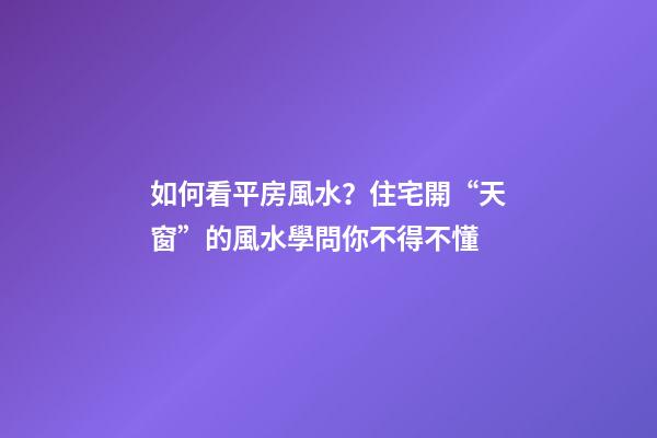 如何看平房風水？住宅開“天窗”的風水學問你不得不懂