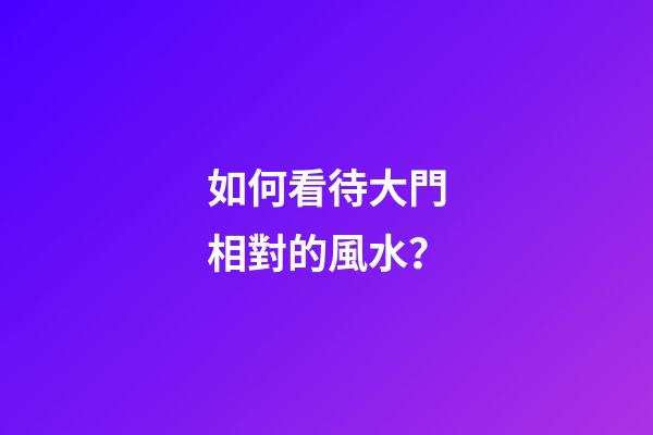 如何看待大門相對的風水？
