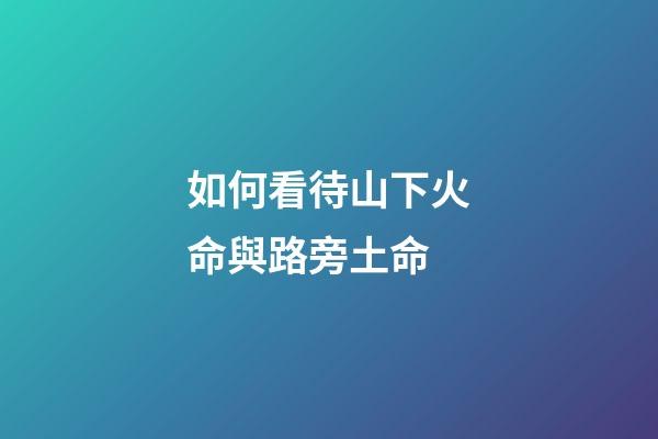 如何看待山下火命與路旁土命