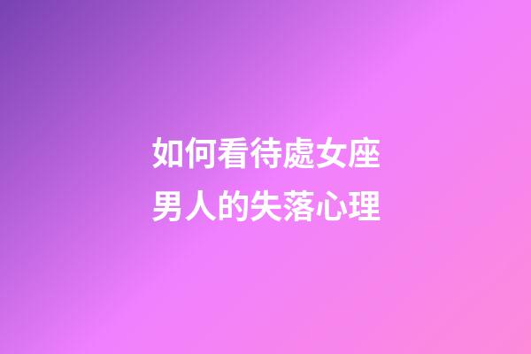 如何看待處女座男人的失落心理-第1張-星座運(yùn)勢-玄機(jī)派