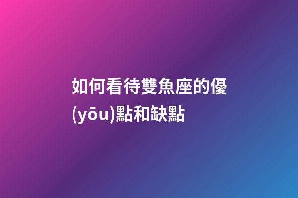 如何看待雙魚座的優(yōu)點和缺點-第1張-星座運勢-玄機派