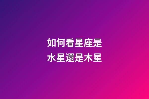 如何看星座是水星還是木星-第1張-星座運勢-玄機派