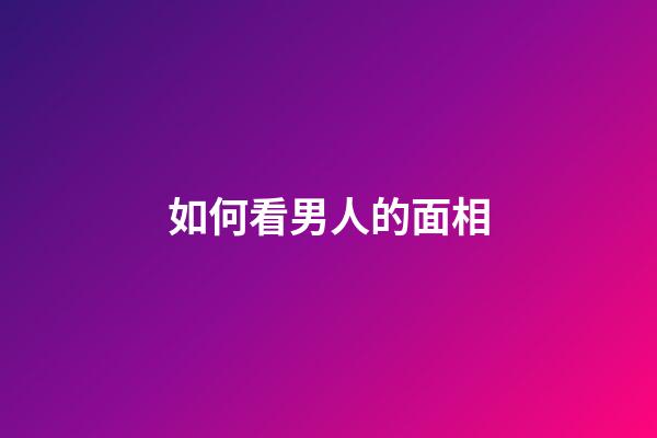 如何看男人的面相（看男人面相最準的絕招）-第1張-星座運勢-玄機派