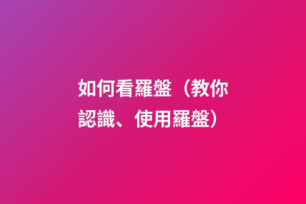 如何看羅盤（教你認識、使用羅盤）