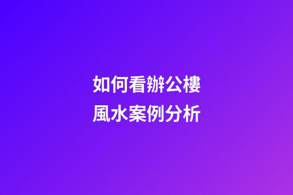 如何看辦公樓風水案例分析