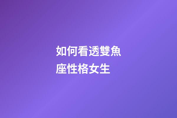如何看透雙魚座性格女生-第1張-星座運勢-玄機派