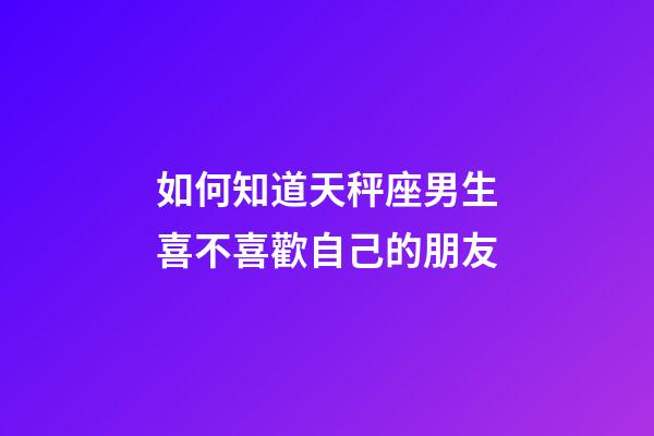 如何知道天秤座男生喜不喜歡自己的朋友-第1張-星座運(yùn)勢(shì)-玄機(jī)派